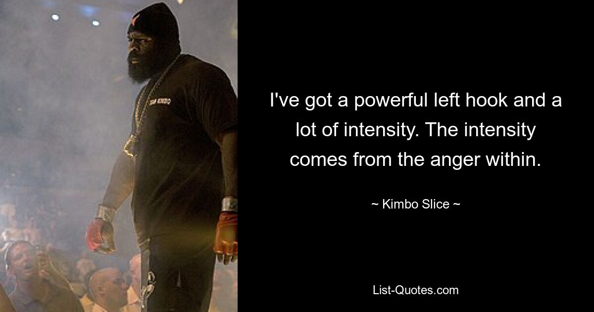 I've got a powerful left hook and a lot of intensity. The intensity comes from the anger within. — © Kimbo Slice