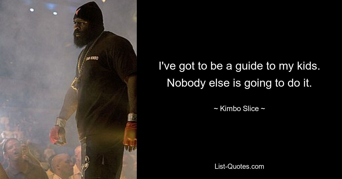 I've got to be a guide to my kids. Nobody else is going to do it. — © Kimbo Slice