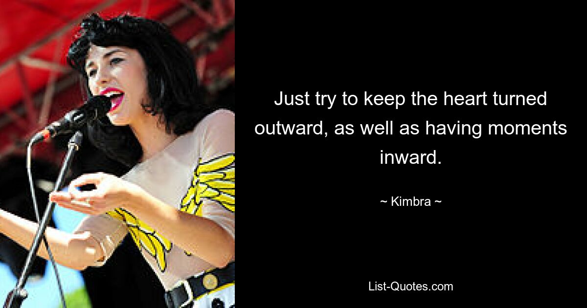 Just try to keep the heart turned outward, as well as having moments inward. — © Kimbra