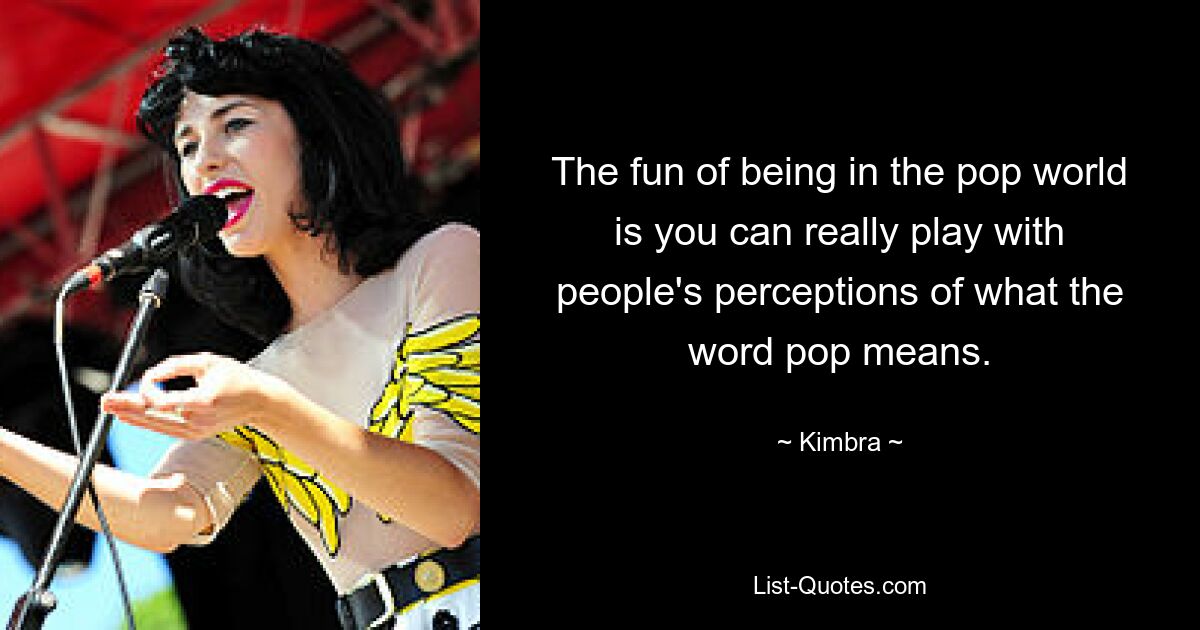 The fun of being in the pop world is you can really play with people's perceptions of what the word pop means. — © Kimbra