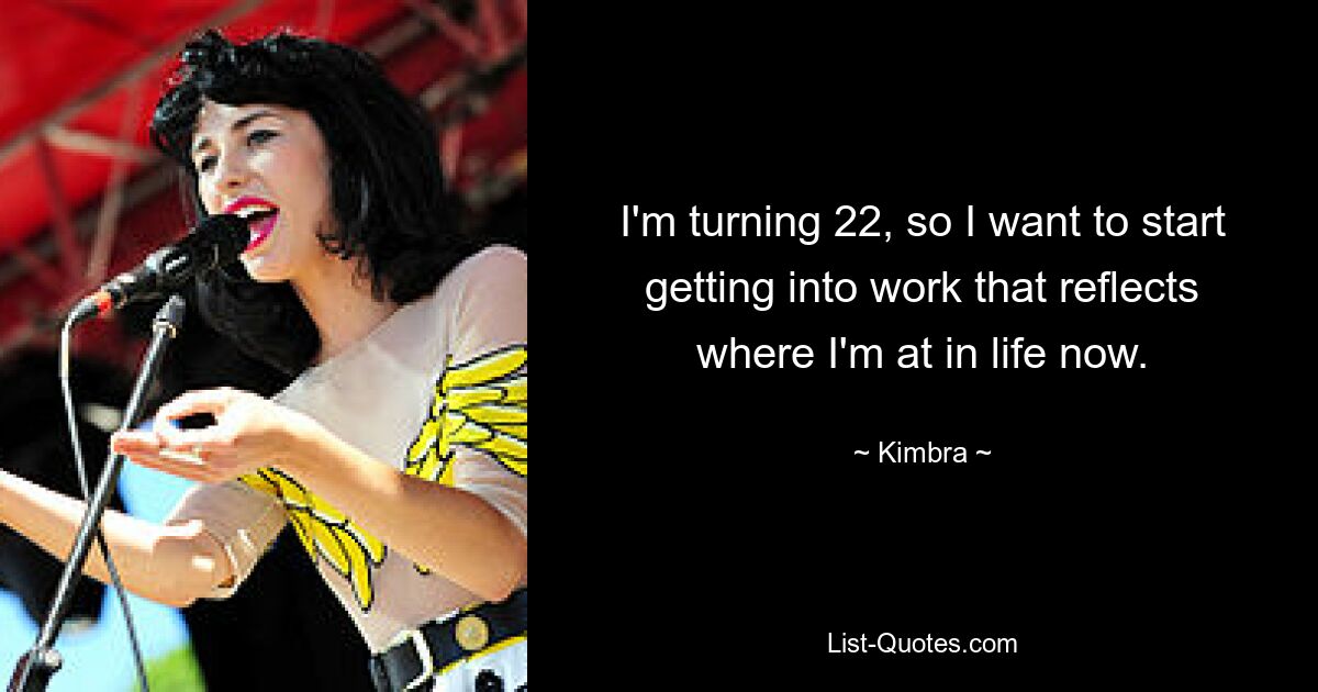 I'm turning 22, so I want to start getting into work that reflects where I'm at in life now. — © Kimbra