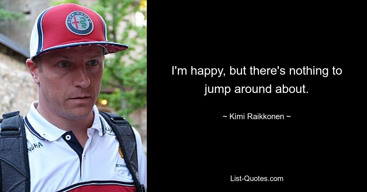 I'm happy, but there's nothing to jump around about. — © Kimi Raikkonen