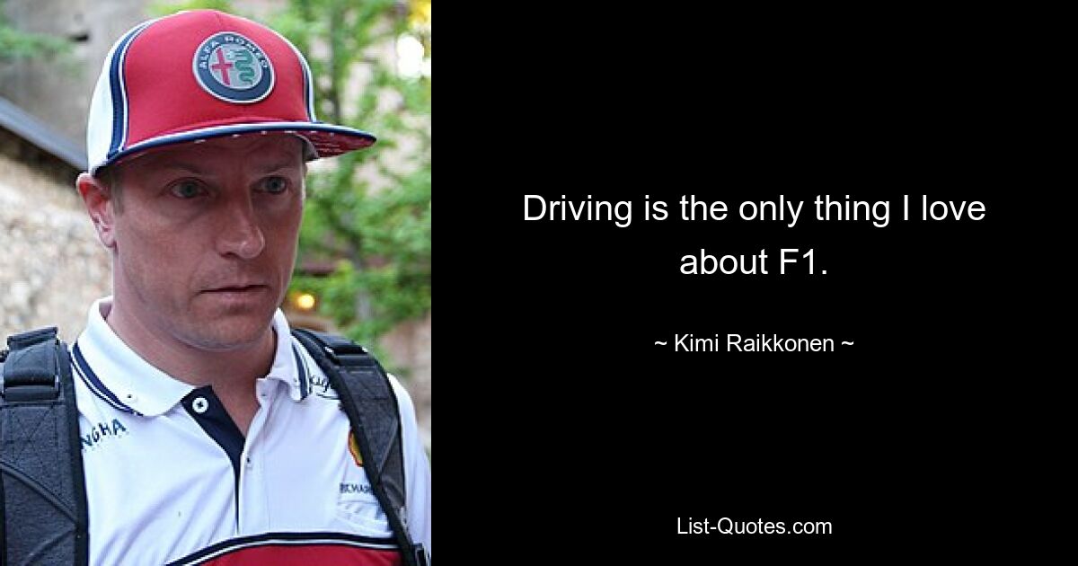 Driving is the only thing I love about F1. — © Kimi Raikkonen