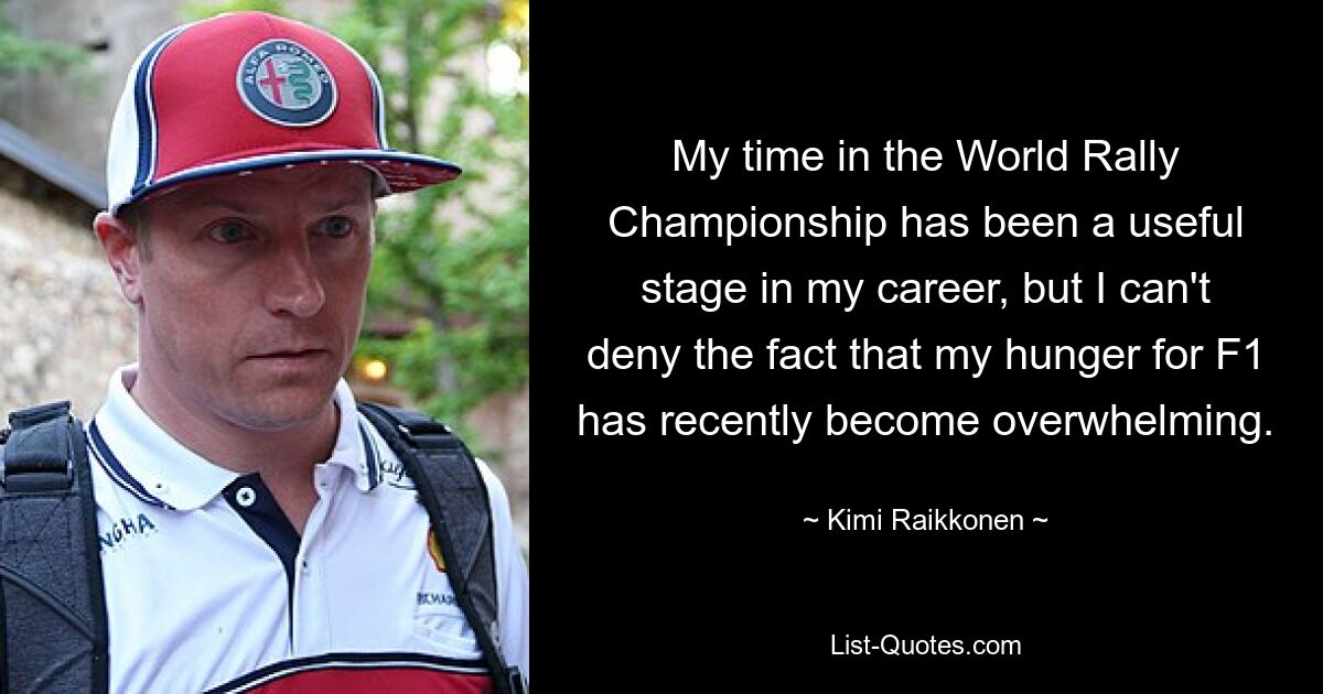 My time in the World Rally Championship has been a useful stage in my career, but I can't deny the fact that my hunger for F1 has recently become overwhelming. — © Kimi Raikkonen