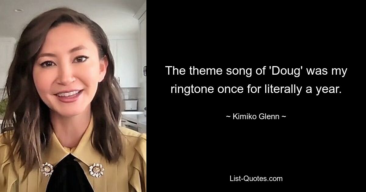 The theme song of 'Doug' was my ringtone once for literally a year. — © Kimiko Glenn