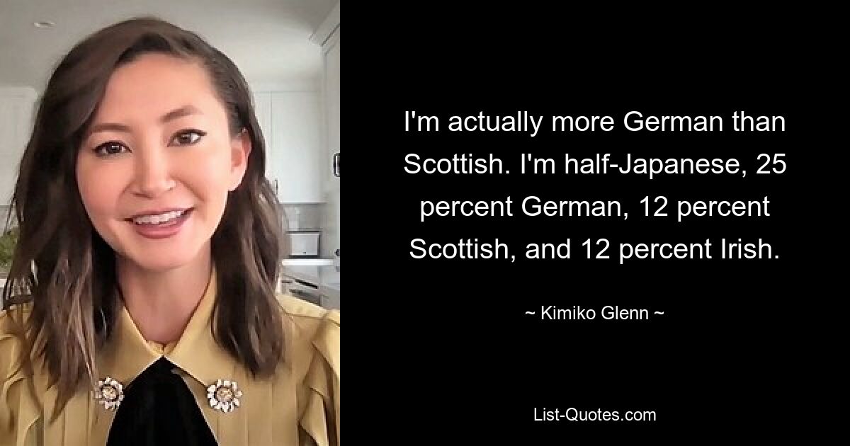 I'm actually more German than Scottish. I'm half-Japanese, 25 percent German, 12 percent Scottish, and 12 percent Irish. — © Kimiko Glenn