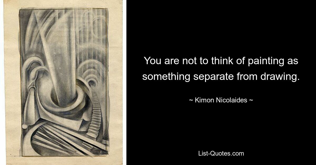 You are not to think of painting as something separate from drawing. — © Kimon Nicolaides