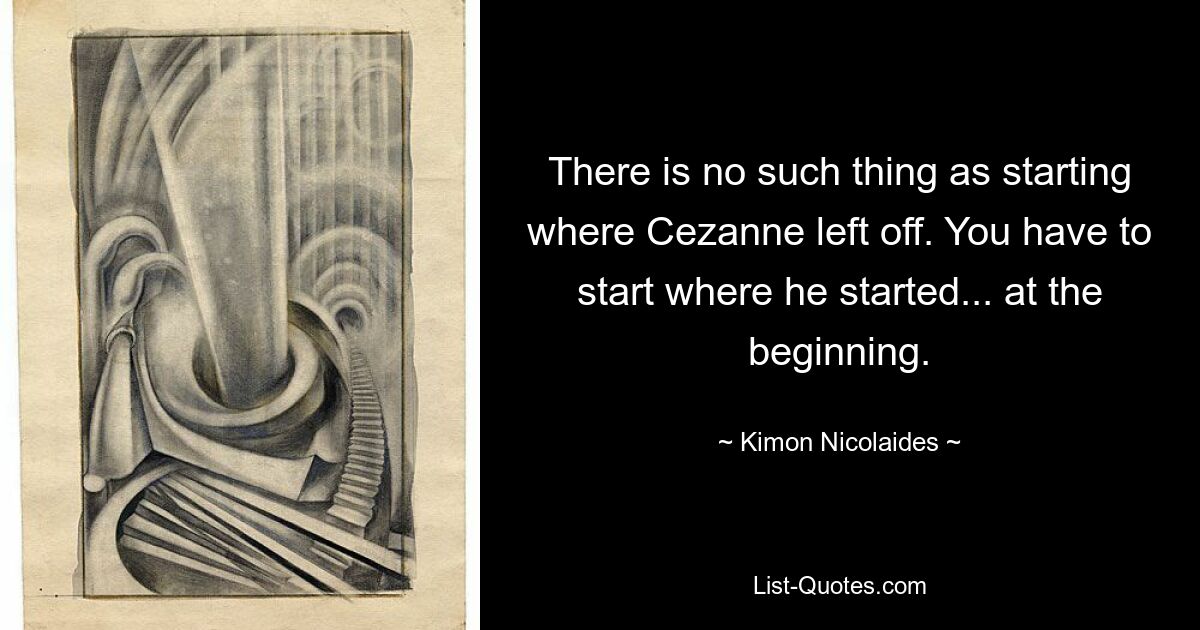Нельзя начинать с того места, на котором остановился Сезанн. Вы должны начать с того, с чего он начал... с самого начала. — © Кимон Николаидес 