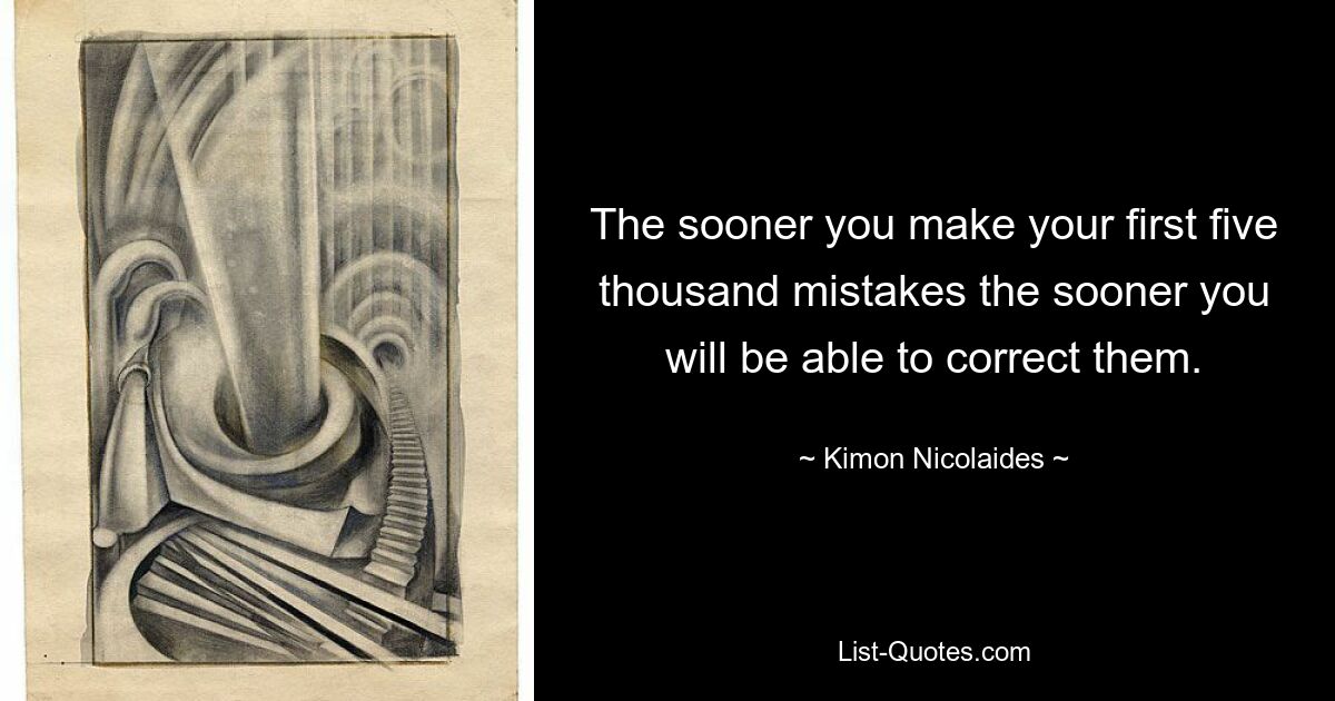 The sooner you make your first five thousand mistakes the sooner you will be able to correct them. — © Kimon Nicolaides