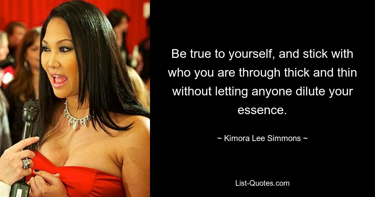 Be true to yourself, and stick with who you are through thick and thin without letting anyone dilute your essence. — © Kimora Lee Simmons