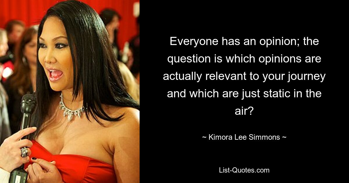 Everyone has an opinion; the question is which opinions are actually relevant to your journey and which are just static in the air? — © Kimora Lee Simmons