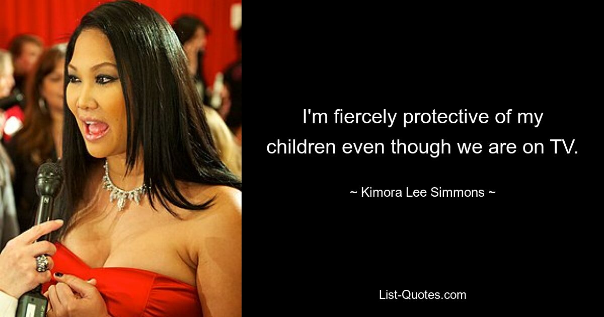 I'm fiercely protective of my children even though we are on TV. — © Kimora Lee Simmons