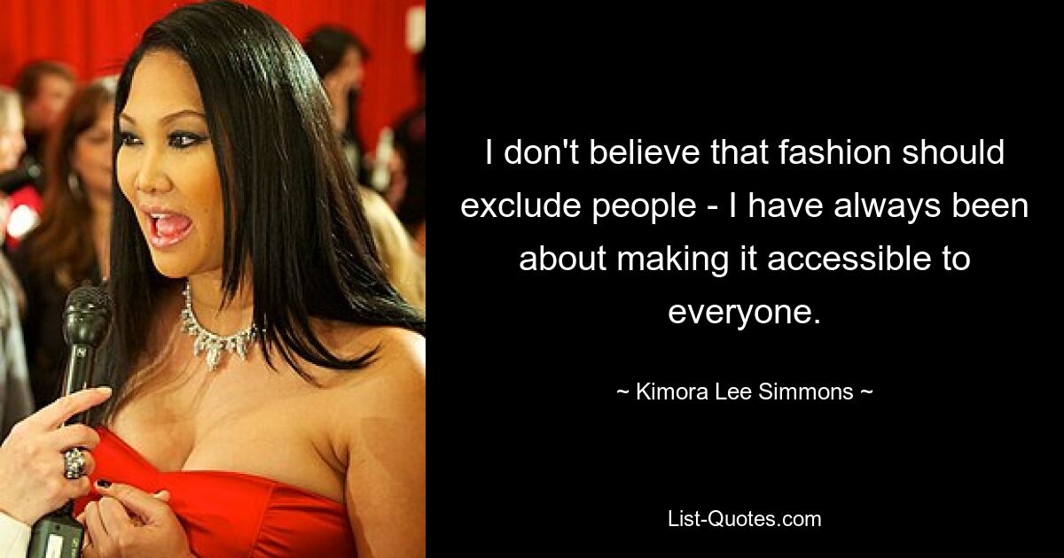 I don't believe that fashion should exclude people - I have always been about making it accessible to everyone. — © Kimora Lee Simmons