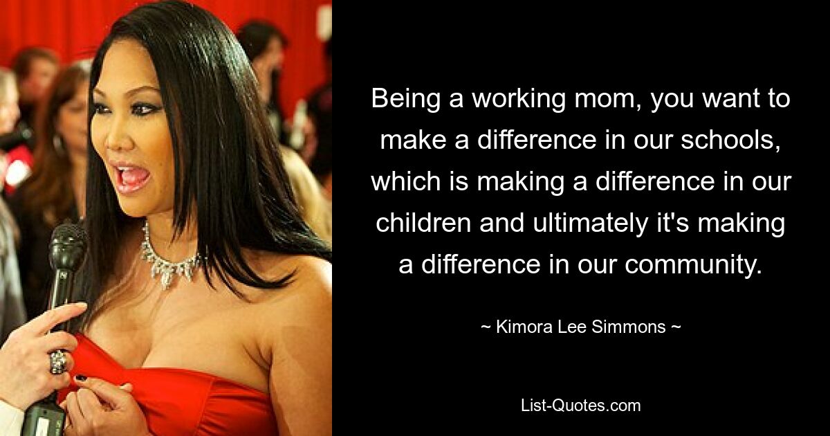 Being a working mom, you want to make a difference in our schools, which is making a difference in our children and ultimately it's making a difference in our community. — © Kimora Lee Simmons