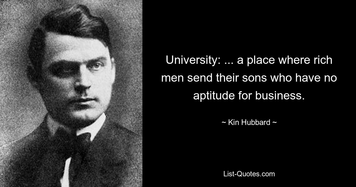 University: ... a place where rich men send their sons who have no aptitude for business. — © Kin Hubbard