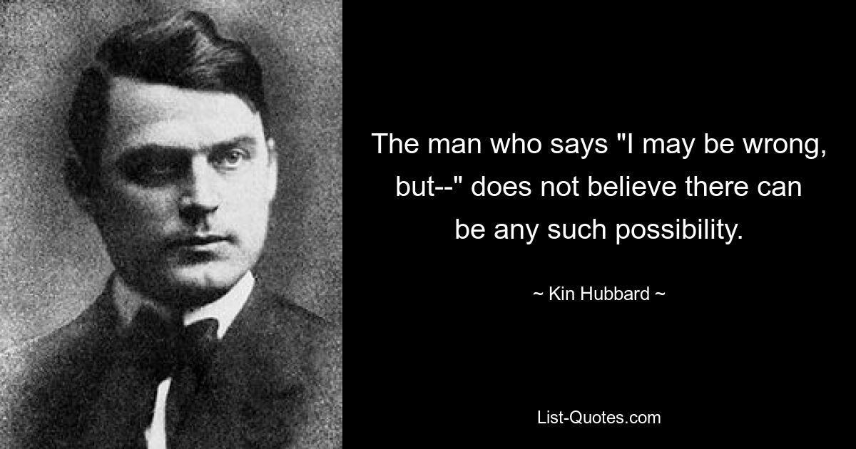 The man who says "I may be wrong, but--" does not believe there can be any such possibility. — © Kin Hubbard