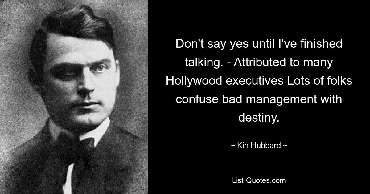 Don't say yes until I've finished talking. - Attributed to many Hollywood executives Lots of folks confuse bad management with destiny. — © Kin Hubbard