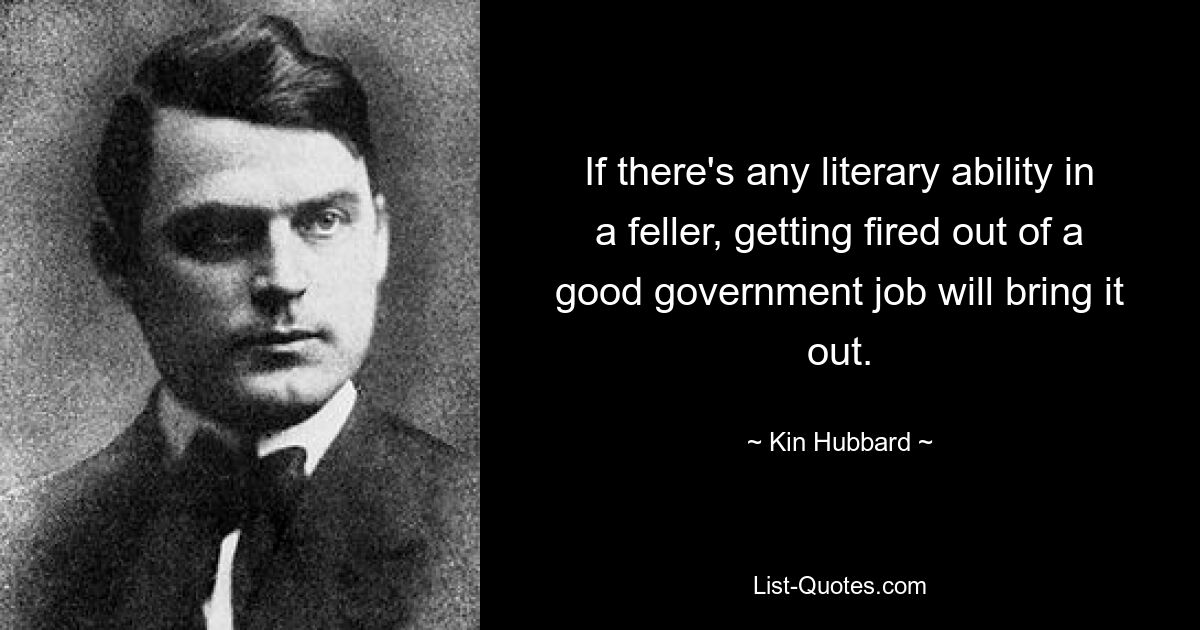 If there's any literary ability in a feller, getting fired out of a good government job will bring it out. — © Kin Hubbard