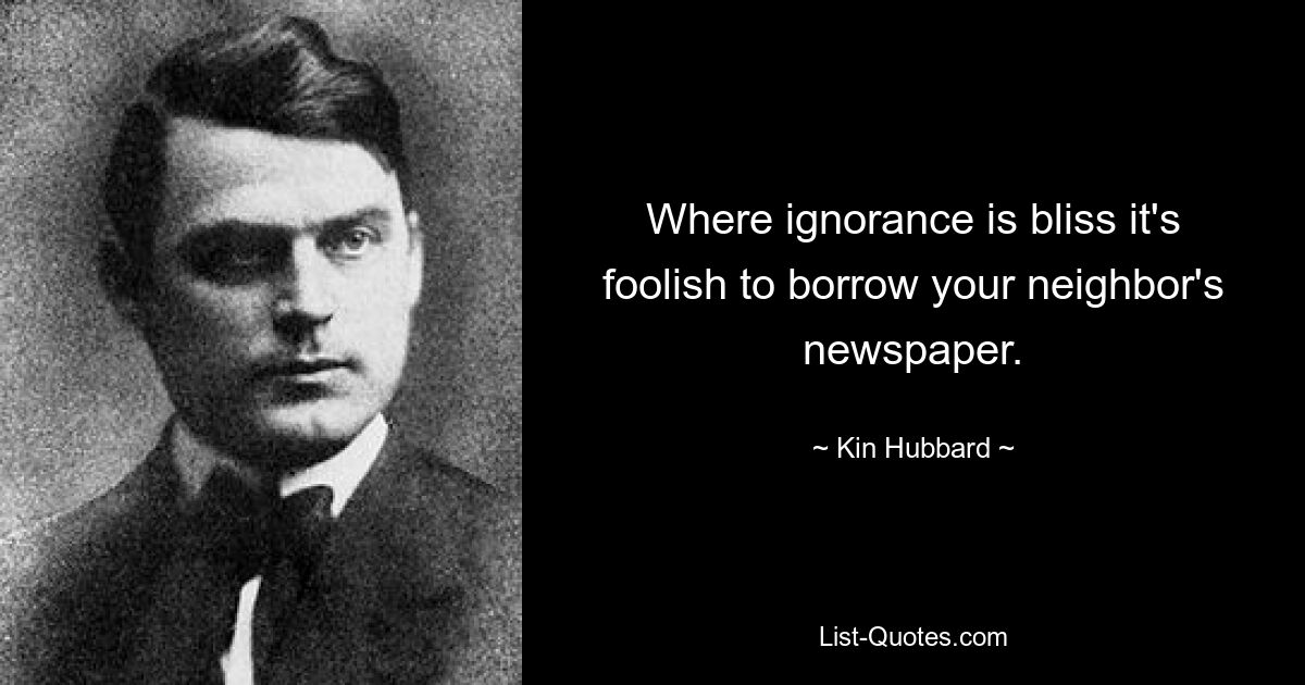 Where ignorance is bliss it's foolish to borrow your neighbor's newspaper. — © Kin Hubbard