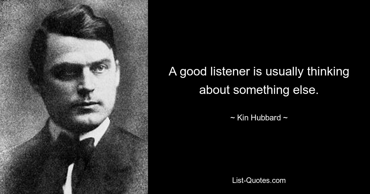 A good listener is usually thinking about something else. — © Kin Hubbard