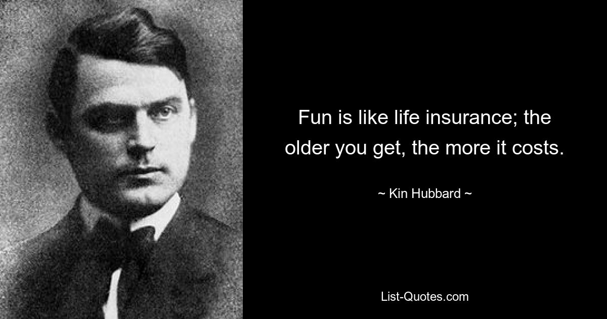 Fun is like life insurance; the older you get, the more it costs. — © Kin Hubbard