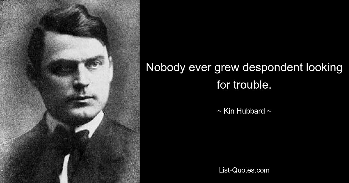 Nobody ever grew despondent looking for trouble. — © Kin Hubbard