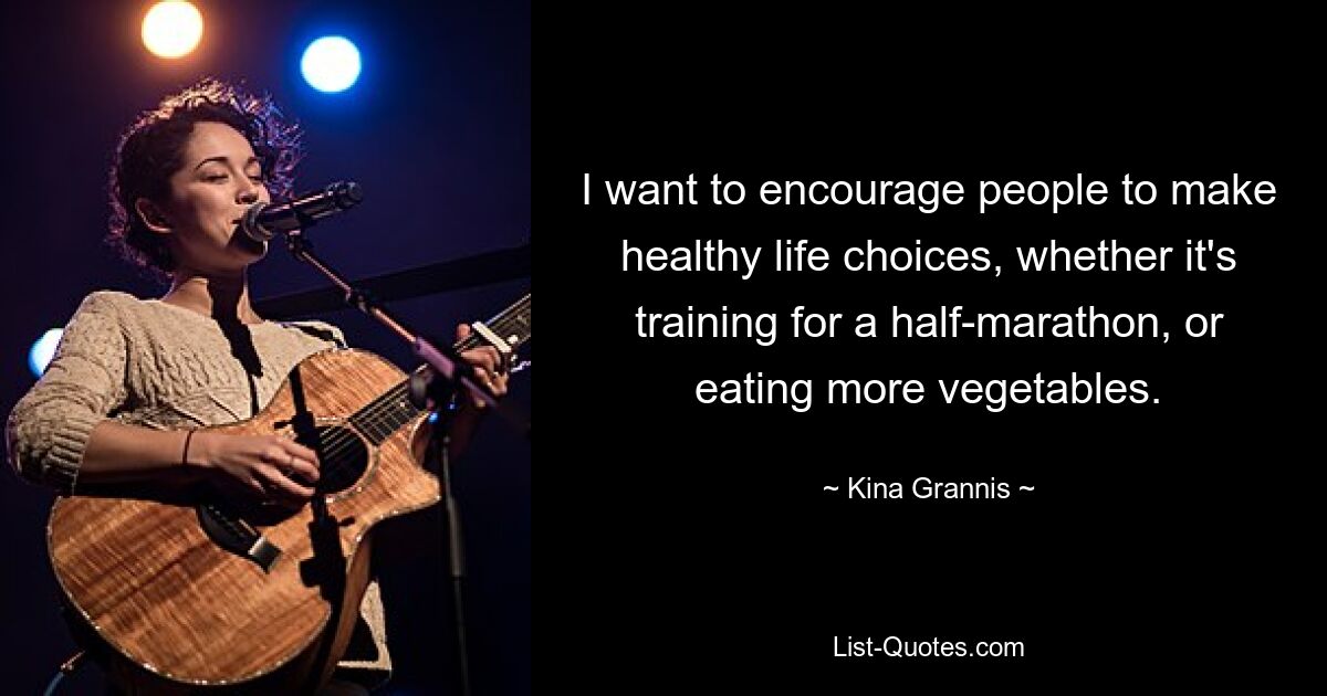 I want to encourage people to make healthy life choices, whether it's training for a half-marathon, or eating more vegetables. — © Kina Grannis