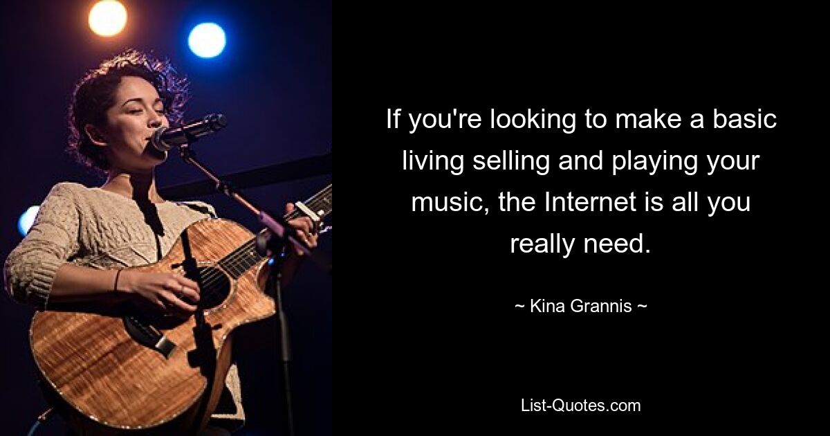 If you're looking to make a basic living selling and playing your music, the Internet is all you really need. — © Kina Grannis