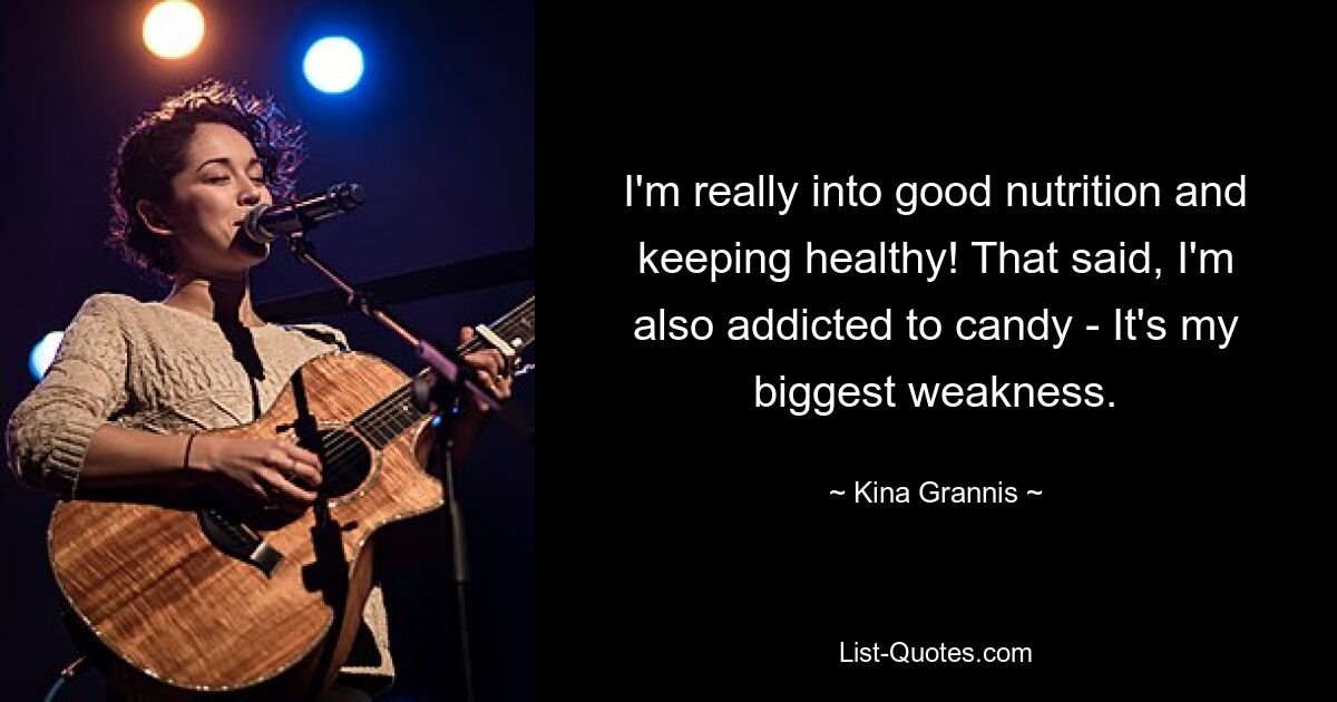 I'm really into good nutrition and keeping healthy! That said, I'm also addicted to candy - It's my biggest weakness. — © Kina Grannis