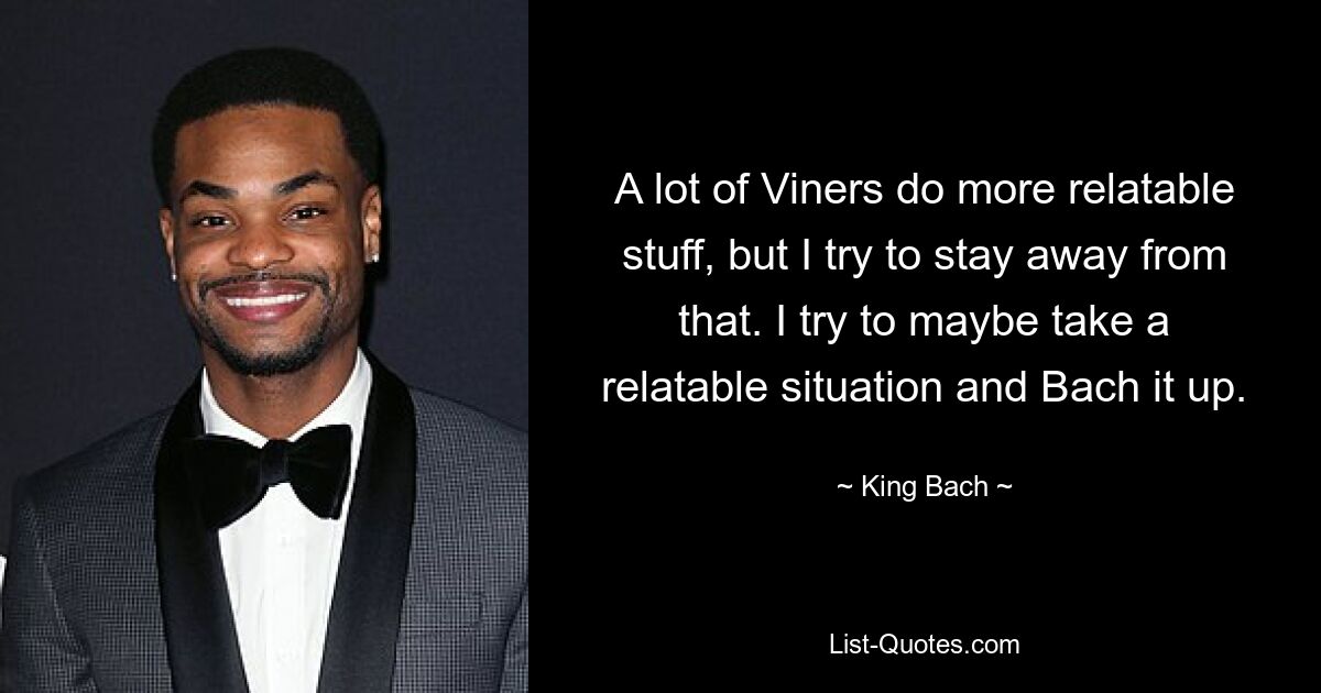 A lot of Viners do more relatable stuff, but I try to stay away from that. I try to maybe take a relatable situation and Bach it up. — © King Bach