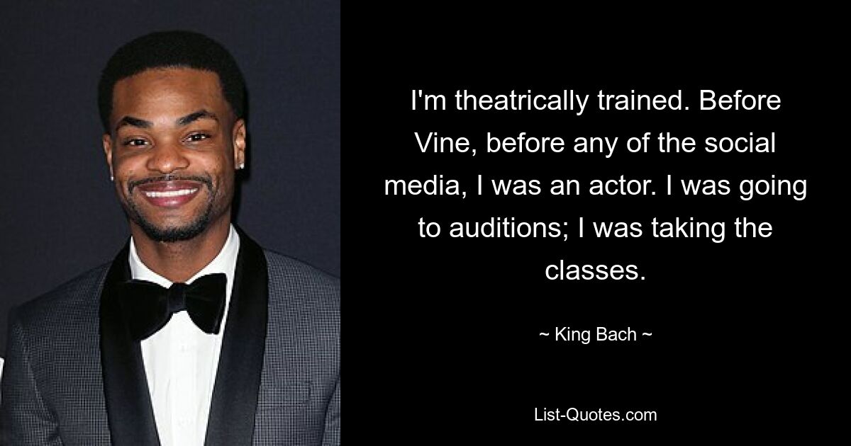 I'm theatrically trained. Before Vine, before any of the social media, I was an actor. I was going to auditions; I was taking the classes. — © King Bach