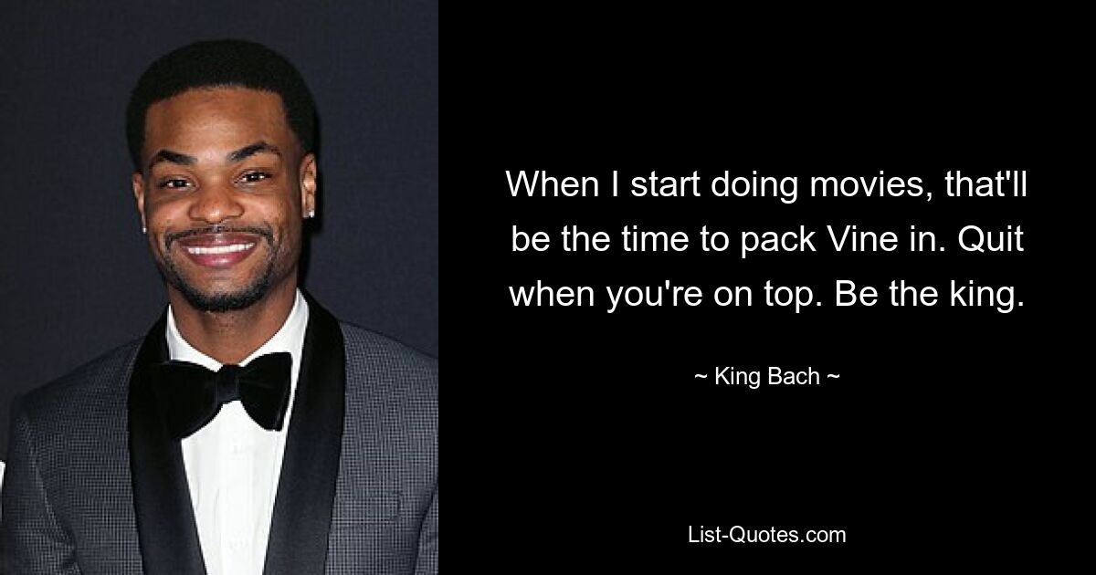 When I start doing movies, that'll be the time to pack Vine in. Quit when you're on top. Be the king. — © King Bach