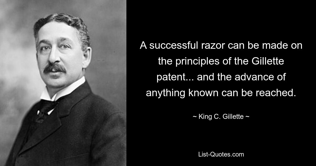 A successful razor can be made on the principles of the Gillette patent... and the advance of anything known can be reached. — © King C. Gillette