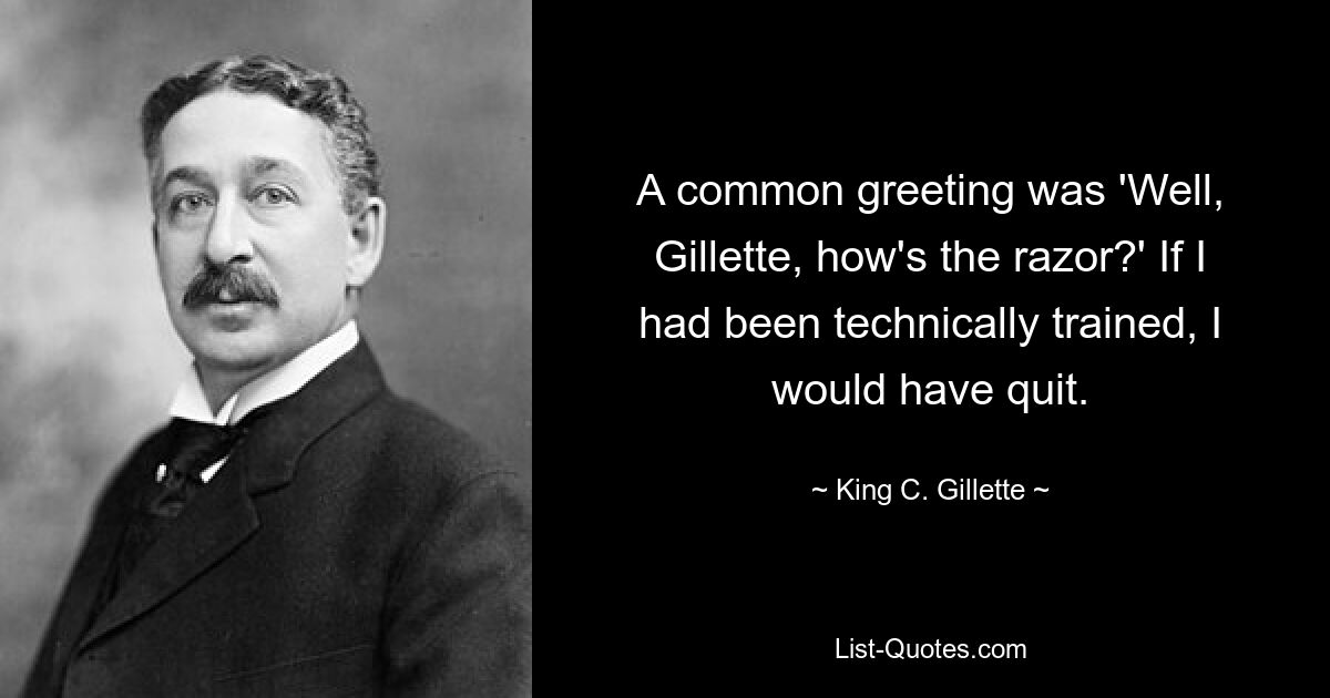 A common greeting was 'Well, Gillette, how's the razor?' If I had been technically trained, I would have quit. — © King C. Gillette