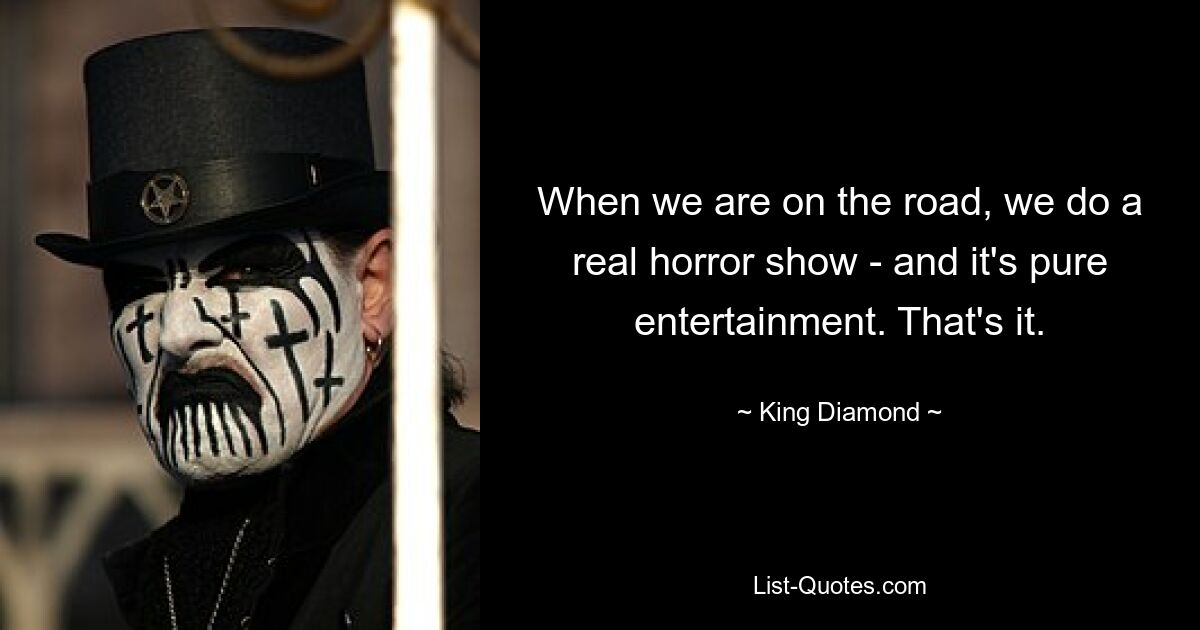 When we are on the road, we do a real horror show - and it's pure entertainment. That's it. — © King Diamond