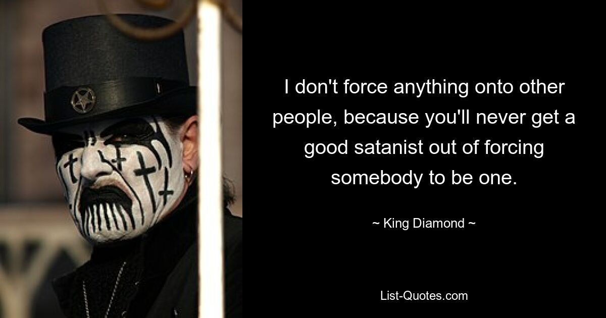 I don't force anything onto other people, because you'll never get a good satanist out of forcing somebody to be one. — © King Diamond