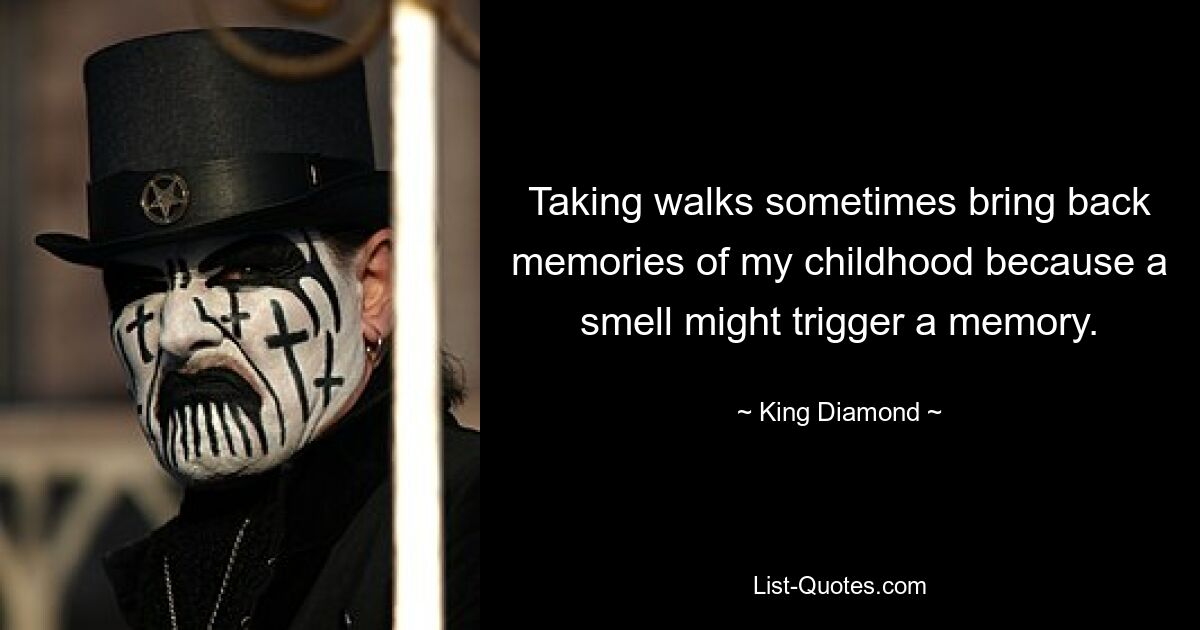 Taking walks sometimes bring back memories of my childhood because a smell might trigger a memory. — © King Diamond