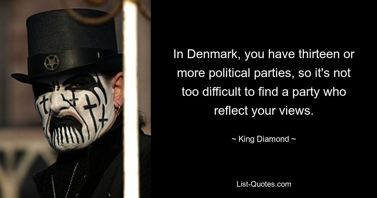 In Denmark, you have thirteen or more political parties, so it's not too difficult to find a party who reflect your views. — © King Diamond