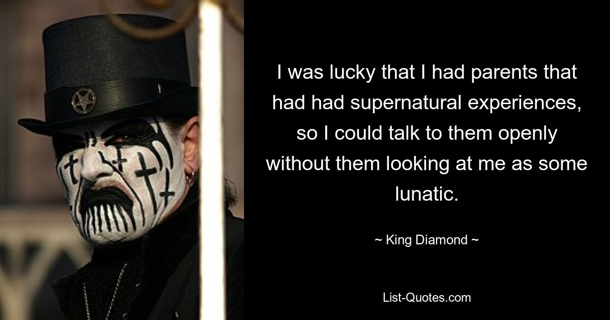 I was lucky that I had parents that had had supernatural experiences, so I could talk to them openly without them looking at me as some lunatic. — © King Diamond