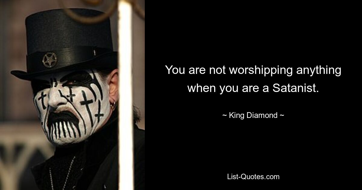 You are not worshipping anything when you are a Satanist. — © King Diamond