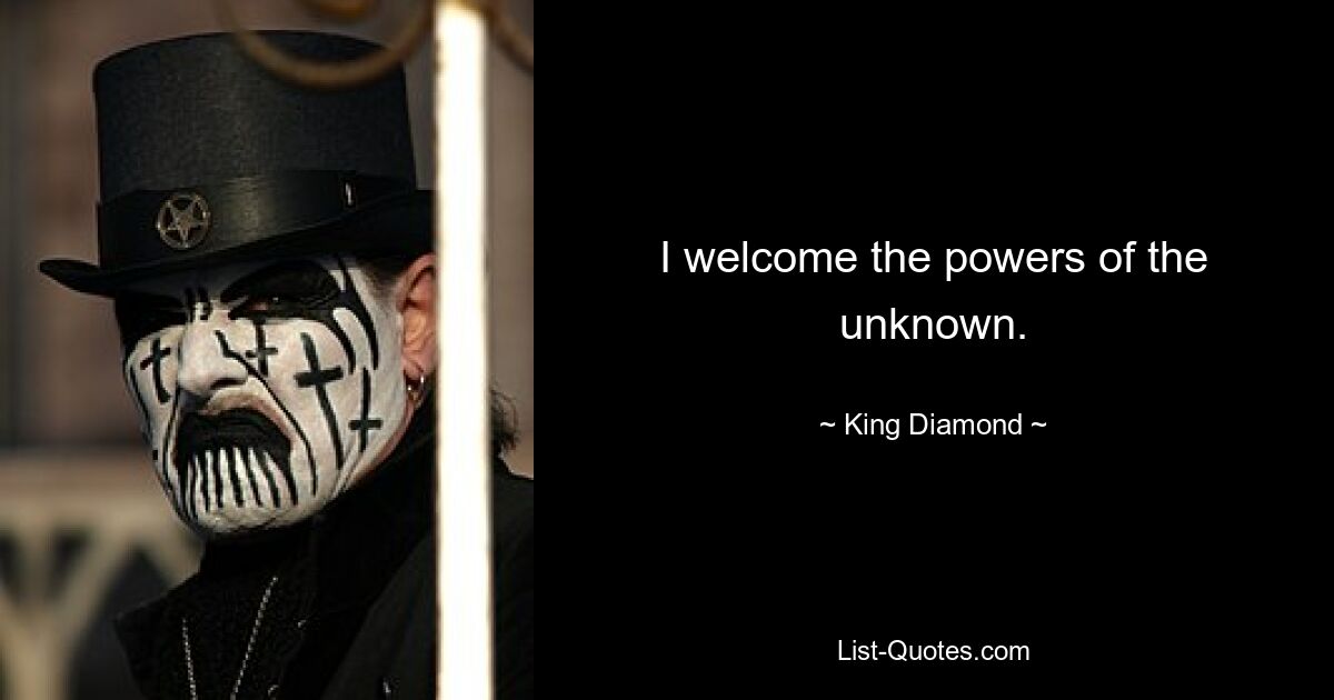 I welcome the powers of the unknown. — © King Diamond