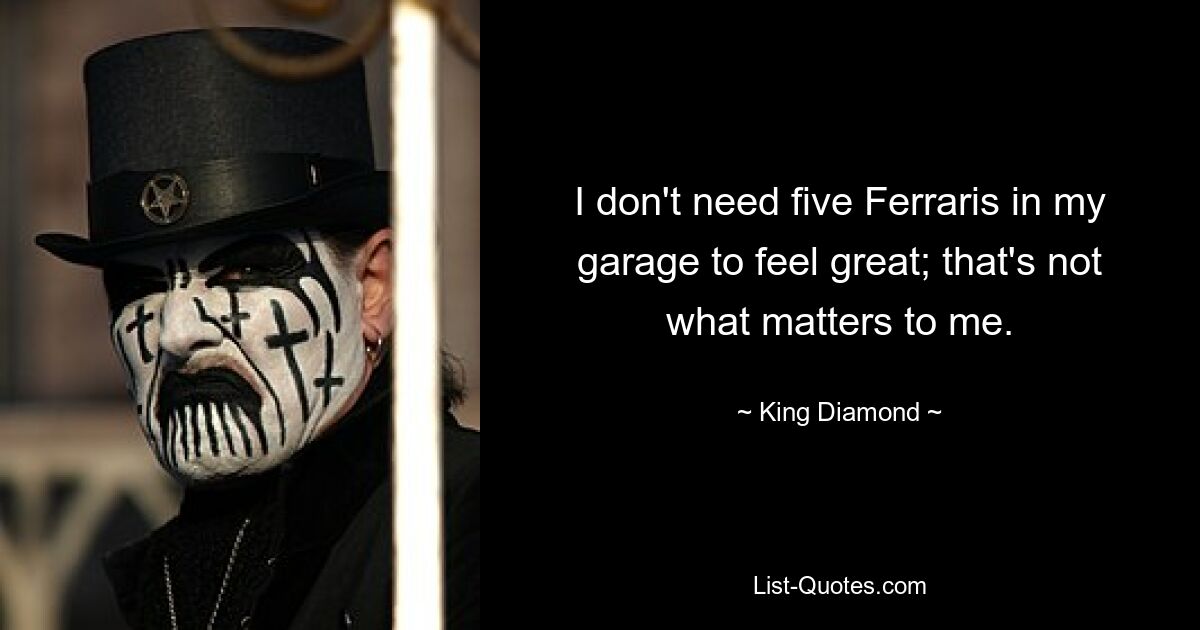 I don't need five Ferraris in my garage to feel great; that's not what matters to me. — © King Diamond