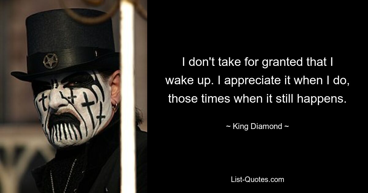 I don't take for granted that I wake up. I appreciate it when I do, those times when it still happens. — © King Diamond