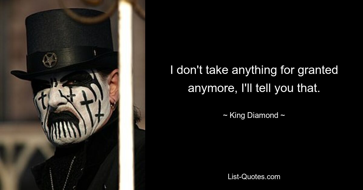 I don't take anything for granted anymore, I'll tell you that. — © King Diamond