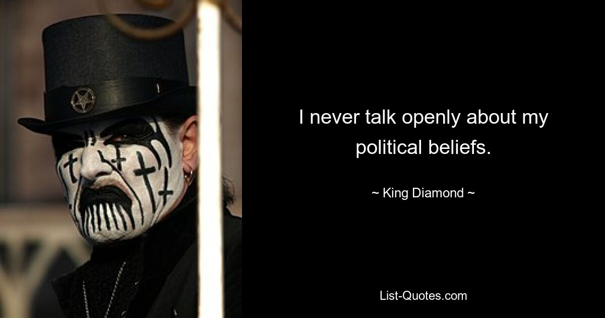 I never talk openly about my political beliefs. — © King Diamond