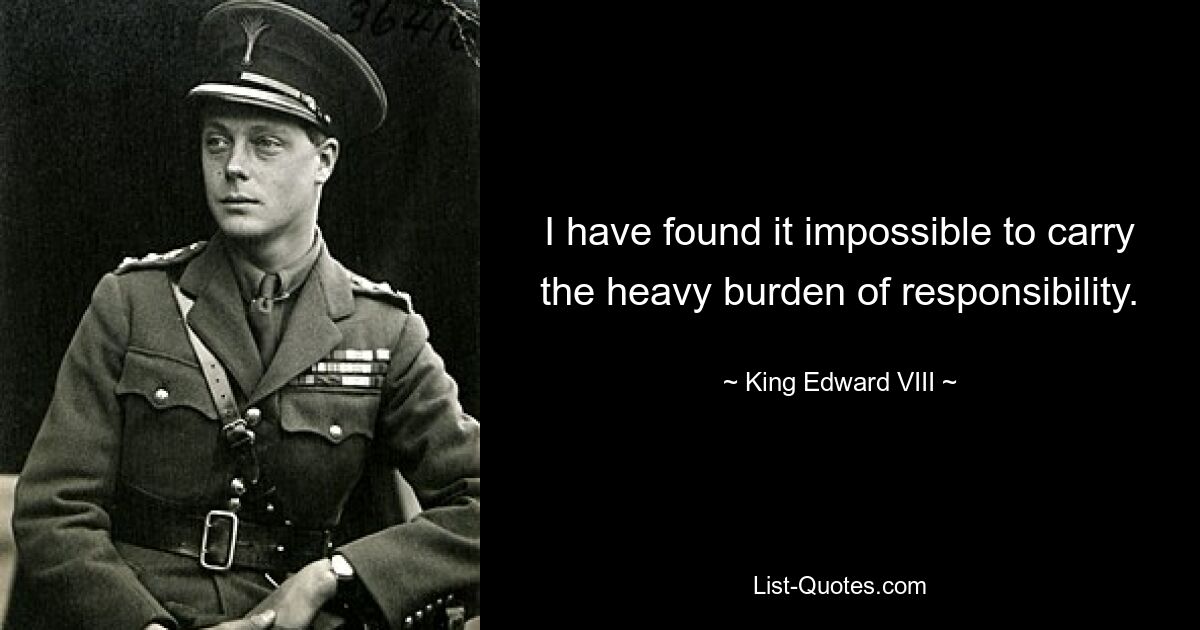 I have found it impossible to carry the heavy burden of responsibility. — © King Edward VIII