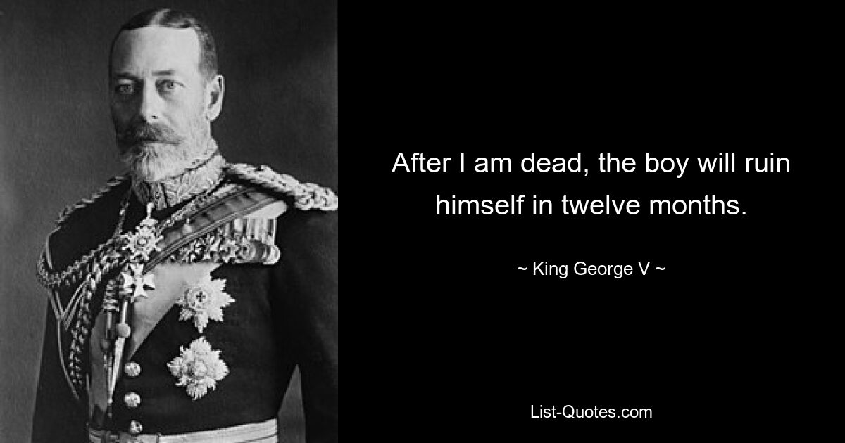 After I am dead, the boy will ruin himself in twelve months. — © King George V