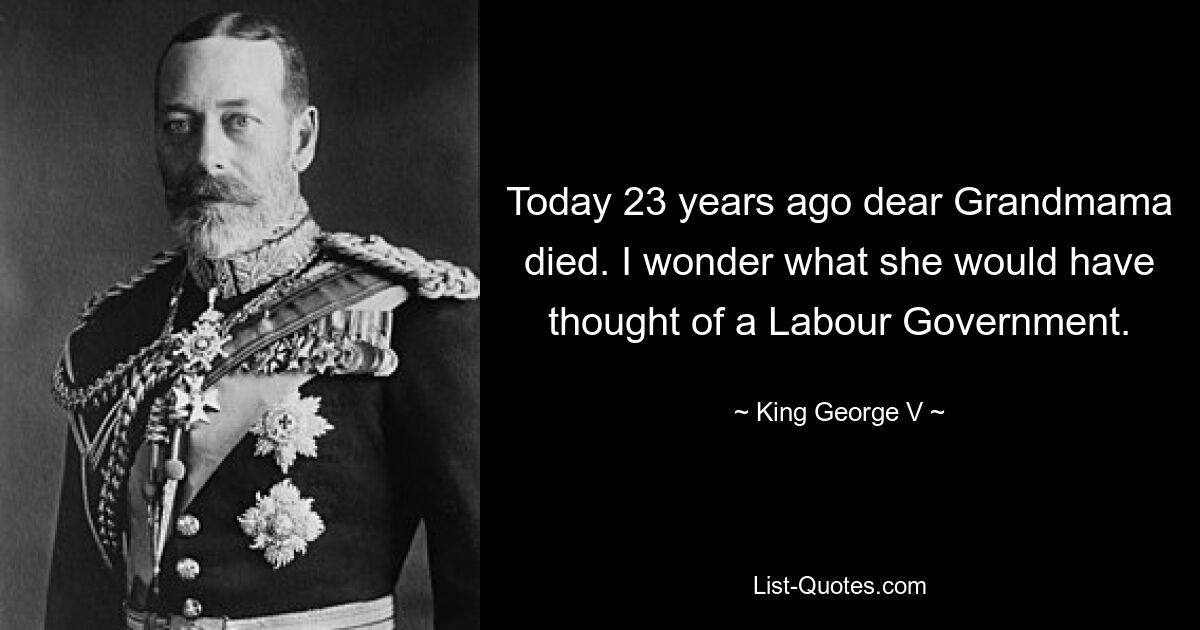 Today 23 years ago dear Grandmama died. I wonder what she would have thought of a Labour Government. — © King George V