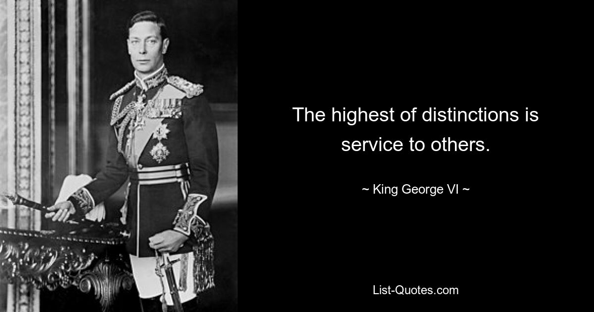 The highest of distinctions is service to others. — © King George VI