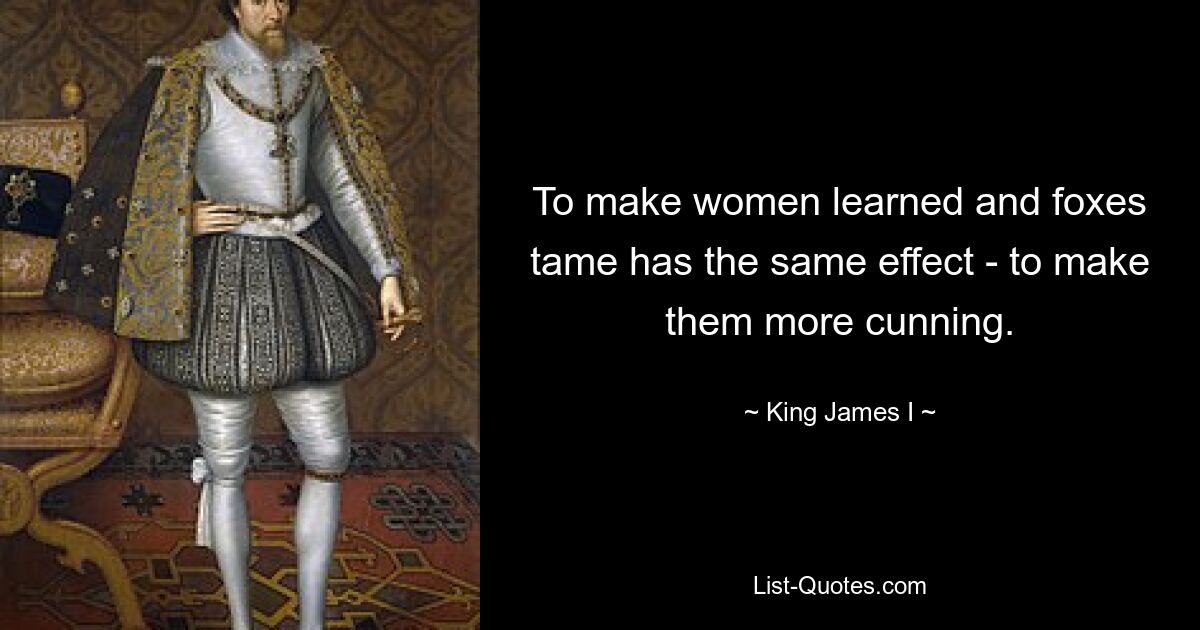 To make women learned and foxes tame has the same effect - to make them more cunning. — © King James I